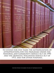 To extend for five years the authorization of appropriations for the programs under the National and Community Service Act of 1990 and the Domestic Volunteer Service Act of 1973, and for other purposes.,1240237979,9781240237975
