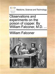 Observations and experiments on the poison of copper. By William Falconer, M.D. ...,1170648886,9781170648889