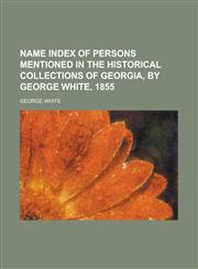 Name index of persons mentioned in the Historical collections of Georgia, by George White, 1855,1234414473,9781234414474