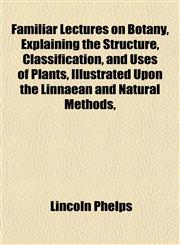 Familiar Lectures on Botany, Explaining the Structure, Classification, and Uses of Plants, Illustrated Upon the Linnaean and Natural Methods,,1152904817,9781152904811