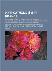 Anti-Catholicism in France Denis Diderot, John Calvin, Reign of Terror, Huguenot, Candide, War in the Vendée, Prisons of the Reign of Terror,1155317203,9781155317205