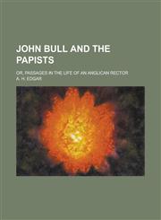 John Bull and the Papists; Or, Passages in the Life of an Anglican Rector,1234245086,9781234245085