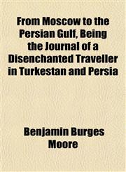 From Moscow to the Persian Gulf, Being the Journal of a Disenchanted Traveller in Turkestan and Persia,1152249983,9781152249981