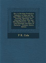 How to Develope Productive Industry in India and the East Mills and Factories for Ginning, Spinning, and Weaving Cotton; Jute and Silk Manufactures..,1295525607,9781295525607