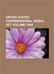 United States Congressional Serial Set Volume 1984,1234089904,9781234089900
