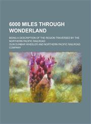 6000 Miles Through Wonderland; Being a Description of the Region Traversed by the Northern Pacific Railroad,115145091X,9781151450913