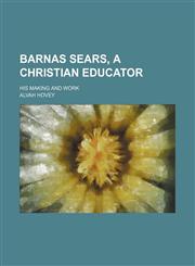 Barnas Sears, a Christian Educator; His Making and Work,145909543X,9781459095434