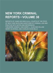 New York Criminal Reports (Volume 38); Reports of Cases Decided in All Courts of the State of New York Involving Questions of Criminal Law and Practice With Notes and References,1153902982,9781153902984