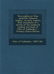 Rosa anglica sev Rosa medicinæ Johannis Anglici an early modern Irish translation of a section of the mediaeval medical text-book of John of Gaddesden ( - Primary Source Edition,1295761408,9781295761401