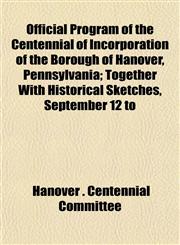 Official Program of the Centennial of Incorporation of the Borough of Hanover, Pennsylvania; Together With Historical Sketches, September 12 to,1152216740,9781152216747