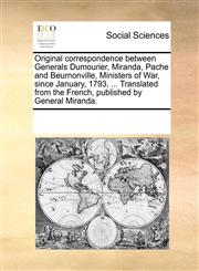 Original correspondence between Generals Dumourier, Miranda, Pache and Beurnonville, Ministers of War, since January, 1793, ... Translated from the French, published by General Miranda.,1170339689,9781170339688
