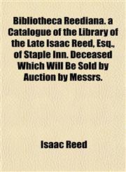 Bibliotheca Reediana. a Catalogue of the Library of the Late Isaac Reed, Esq., of Staple Inn. Deceased Which Will Be Sold by Auction by Messrs.,1151453110,9781151453112