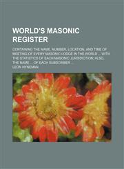 World's masonic register; containing the name, number, location, and time of meeting of every masonic lodge in the world  with the statistics of each masonic jurisdiction also, the name  of each subscriber,1236467566,9781236467560