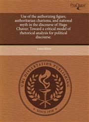 Use of the authorizing figure, authoritarian charisma, and national myth in the discourse of Hugo Chavez Toward a critical model of rhetorical analysis for political discourse.,1244017353,9781244017351