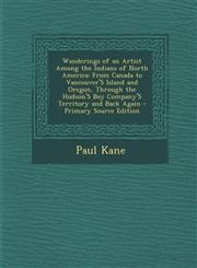 Wanderings of an Artist Among the Indians of North America From Canada to Vancouver's Island and Oregon, Through the Hudson's Bay Company's Territory,1295296713,9781295296712