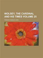 Wolsey, the Cardinal and his times Volume 25,1236423364,9781236423368