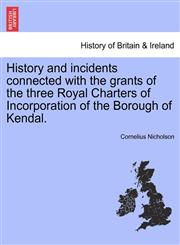 History and incidents connected with the grants of the three Royal Charters of Incorporation of the Borough of Kendal.,1241411409,9781241411404
