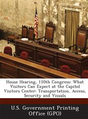 House Hearing, 110th Congress What Visitors Can Expect at the Capitol Visitors Center: Transportation, Access, Security and Visuals,1289946485,9781289946487