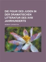 Die Figur Des Juden in Der Dramatischen Litteratur Des XVIII Jahrhunderts,1231085983,9781231085981