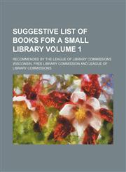 Suggestive list of books for a small library Volume 1; recommended by the League of library commissions,1130782204,9781130782202