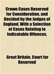 Crown Cases Reserved for Consideration, and Decided by the Judges of England, With a Selection of Cases Relating to Indicatable Offences,,1152179055,9781152179059