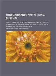 Tugendriechender Blumen-Büschel; das ist lobschuldige Ehren-Predigten von Christo dem Herrn und denen lieben Heiligen Gottes. Auch allerlei andere Cantzel-Reden,1236830717,9781236830715