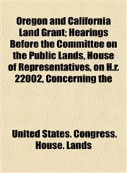 Oregon and California Land Grant; Hearings Before the Committee on the Public Lands, House of Representatives, on H.r. 22002, Concerning the,1152222058,9781152222052