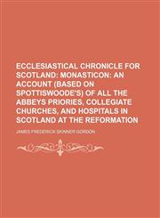Ecclesiastical Chronicle for Scotland;  Monasticon an account (based on Spottiswoode's) of all the abbeys priories, collegiate churches, and hospitals in Scotland at the reformation,1236580575,9781236580573