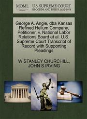 George A. Angle, dba Kansas Refined Helium Company, Petitioner, v. National Labor Relations Board et al. U.S. Supreme Court Transcript of Record with Supporting Pleadings,1270674137,9781270674139