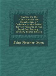 Treatise On the Construction and Manufacture of Ordnance in the British Service Prepared in the Royal Gun Factory - Primary Source Edition,1295781689,9781295781683