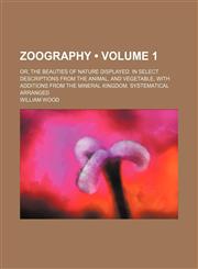 Zoography (Volume 1); or, The beauties of nature displayed. In select descriptions from the animal, and vegetable, with additions from the mineral kingdom. Systematical arranged,1151206288,9781151206282