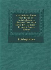Aristophanis Ranae. the 'Frogs' of Aristophanes, a Revised Text with Notes by F.A. Paley - Primary Source Edition,1287420664,9781287420668