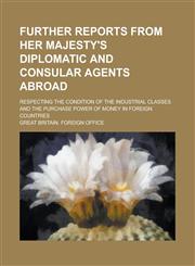 Further Reports from Her Majesty's Diplomatic and Consular Agents Abroad; Respecting the Condition of the Industrial Classes and the Purchase Power of Money in Foreign Countries,1234166542,9781234166540