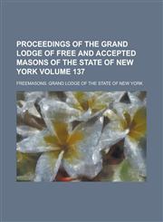 Proceedings of the Grand Lodge of Free and Accepted Masons of the State of New York Volume 137,1236741900,9781236741905