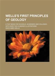 Wells's first principles of geology; a text-book for schools, academies and colleges  with over two hundred illustrations,1236481615,9781236481610
