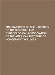 Transactions of the  session of the Surgical and Gynecological Asssociation of the American Institute of Homoepathy Volume 1,1154093808,9781154093803