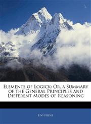 Elements of Logick Or, a Summary of the General Principles and Different Modes of Reasoning,1145412718,9781145412712