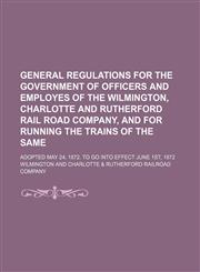 General Regulations for the Government of Officers and Employes of the Wilmington, Charlotte and Rutherford Rail Road Company, and for Running the Trains of the Same; Adopted May 24, 1872. to Go Into Effect June 1st, 1872,1151667463,9781151667465