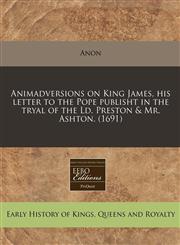 Animadversions on King James, his letter to the Pope publisht in the tryal of the Ld. Preston & Mr. Ashton. (1691),124078063X,9781240780631