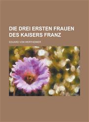 Die Drei Ersten Frauen Des Kaisers Franz,1150857048,9781150857041