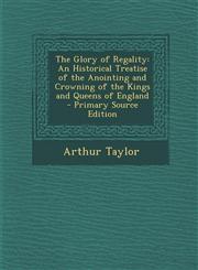 Glory of Regality An Historical Treatise of the Anointing and Crowning of the Kings and Queens of England,128998283X,9781289982836