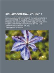 Richardsoniana (Volume 1); Or, Occasional Reflections on the Moral Nature of Man Suggested by Various Authors, Ancient and Modern, and Exemplified From Those Authors. With Several Anecdotes Interspersed. by the Late Jonathan Richardson, Jun. Esq,1150835192,9781150835193