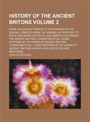 History of the ancient Britons; from the earliest period to the invasion of the Saxons. compiled from the original authorities; to which are added historical documents concerning the ancient Britons, consisting of all those Volume 2,1231751827,9781231751824