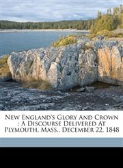 New England's glory and crown a discourse delivered at Plymouth, Mass., December 22, 1848,1173292438,9781173292430