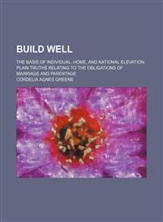 Build Well; The Basis of Individual, Home, and National Elevation Plain Truths Relating to the Obligations of Marriage and Parentage,1150544813,9781150544811