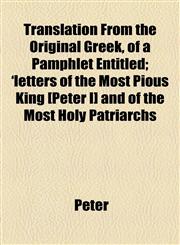 Translation from the Original Greek, of a Pamphlet Entitled; 'Letters of the Most Pious King [Peter I] and of the Most Holy Patriarchs,1458987841,9781458987846