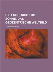 Die Erde, Nicht Die Sonne, Das Geozentrische Weltbild,1234549158,9781234549152
