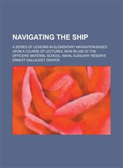 Navigating the Ship; A Series of Lessons in Elementary Navigation Based Upon a Course of Lectures, Now in Use at the Officers' Material School, Naval Auxiliary Reserve,1236877829,9781236877826