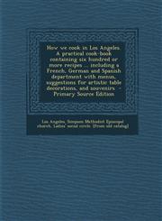 How We Cook in Los Angeles. a Practical Cook-Book Containing Six Hundred or More Recipes ... Including a French, German and Spanish Department with Me,1293698113,9781293698112