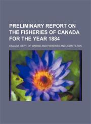 Preliminary report on the fisheries of Canada for the year 1884,1236564421,9781236564429